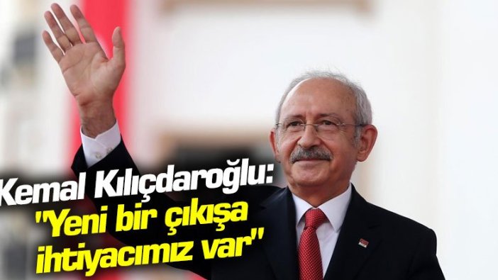 Kemal Kılıçdaroğlu: "Yeni bir çıkışa ihtiyacımız var"