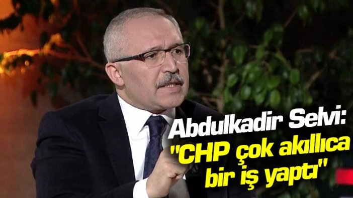 Abdulkadir Selvi: "CHP çok akıllıca bir iş yaptı"