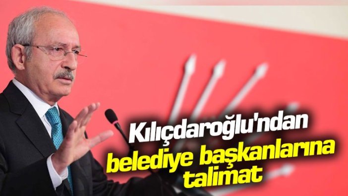 Kemal Kılıçdaroğlu'ndan belediye başkanlarına talimat