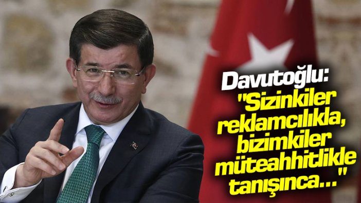 Davutoğlu: "Sizinkiler reklamcılıkla, bizimkiler müteahhitlikle tanışınca..."