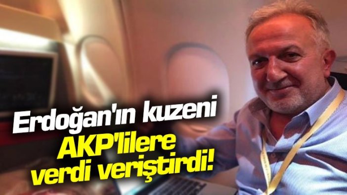 Erdoğan'ın kuzeni AKP'lilere verdi veriştirdi!