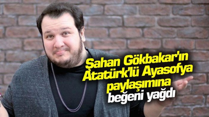 Şahan Gökbakar'ın Atatürk'lü Ayasofya paylaşımına beğeni yağdı