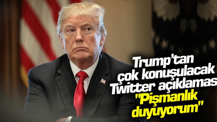 Trump’tan çok konuşulacak Twitter açıklaması "Pişmanlık duyuyorum"