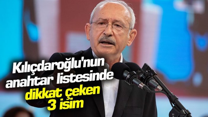 Kılıçdaroğlu'nun anahtar listesinde dikkat çeken 3 isim