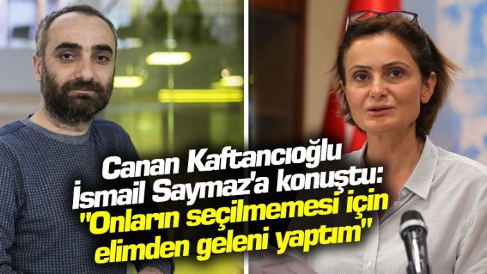 Canan Kaftancıoğlu İsmail Saymaz'a konuştu: "Onların seçilmemesi için elimden geleni yaptım"