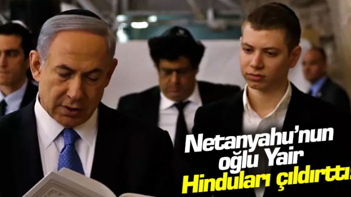 Netanyahu'nun oğlu Hinduları çıldırttı