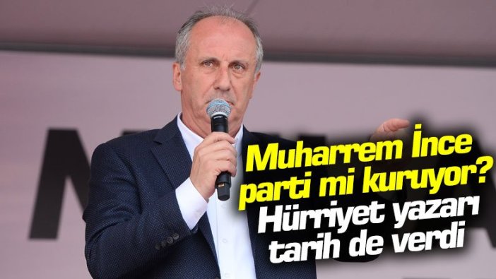 Muharrem İnce parti mi kuruyor? Hürriyet yazarı tarih de verdi