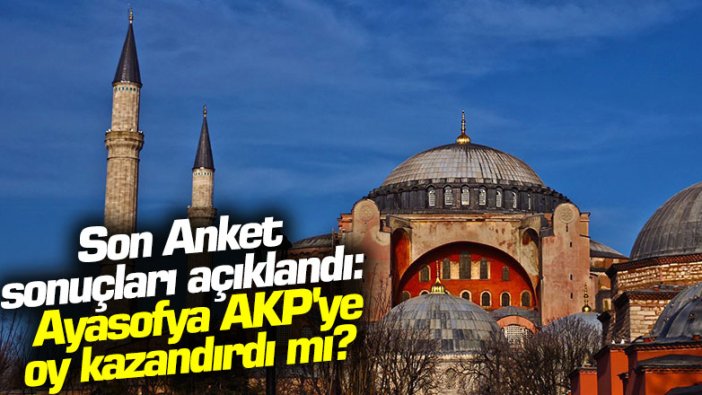 Son anket sonuçları açıklandı: Ayasofya AKP'ye oy kazandırdı mı?