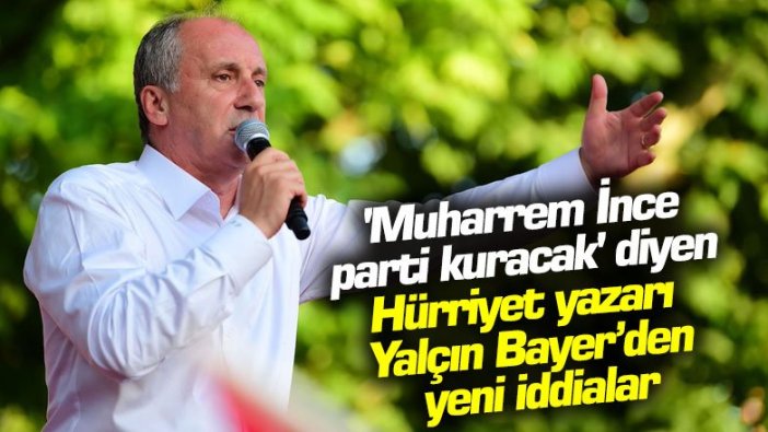 'Muharrem İnce parti kuracak' diyen Hürriyet yazarı Yalçın Bayer'den yeni iddialar