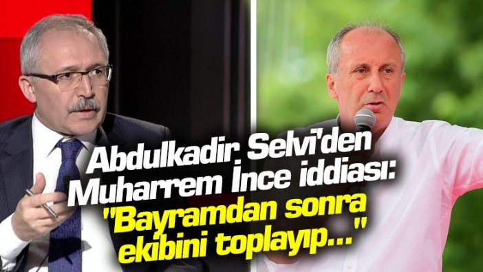 Abdulkadir Selvi'den Muharrem İnce iddiası: "Bayramdan sonra ekibini toplayıp..."