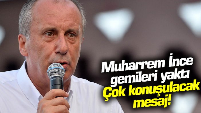 Muharrem İnce gemileri yaktı: Çok konuşulacak mesaj!