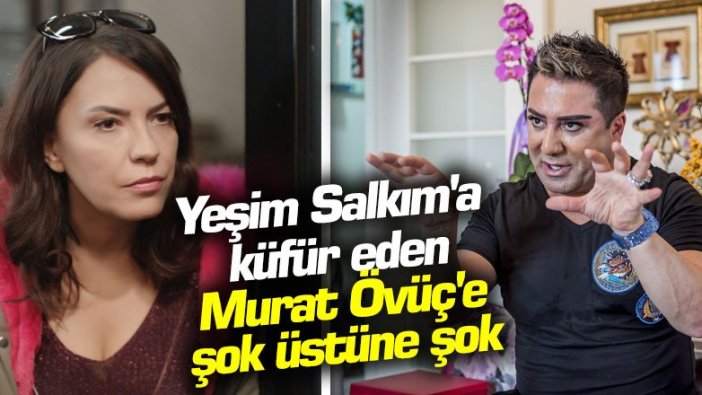 Yeşim Salkım'a küfür eden Murat Övüç'e şok üstüne şok