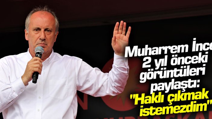 Muharrem İnce 2 yıl önceki görüntüleri paylaştı: "Haklı çıkmak istemezdim"