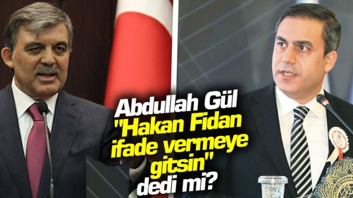 Abdullah Gül "Hakan Fidan ifade vermeye gitsin" dedi mi?