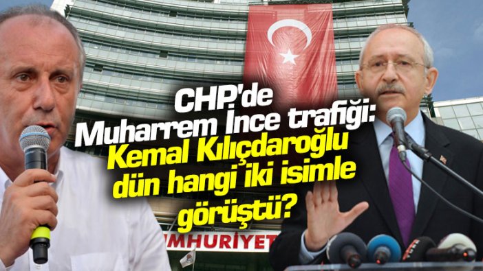 CHP'de Muharrem İnce trafiği: Kemal Kılıçdaroğlu dün hangi iki isimle görüştü?