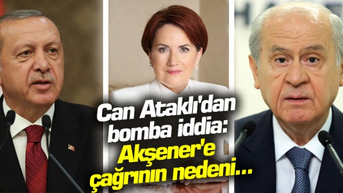 Can Ataklı'dan bomba iddia: Bahçeli ve Erdoğan'ın Akşener'e çağrı yapmasının nedeni...