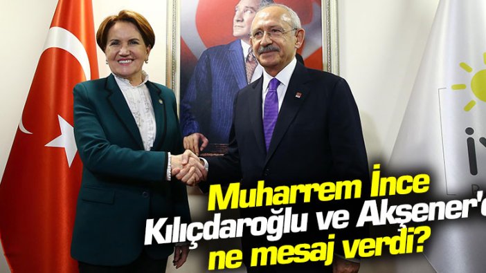 Muharrem İnce, Kemal Kılıçdaroğlu ve Meral Akşener'e ne mesaj verdi?