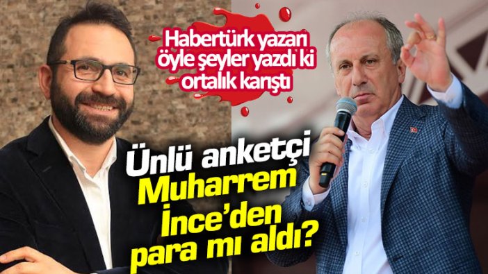 Habertürk yazarı öyle şeyler yazdı ki ortalık karıştı! Ünlü anketçi Muharrem İnce’den para mı aldı?