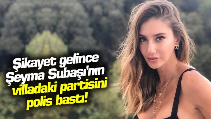 Şikayet gelince Şeyma Subaşı'nın villadaki partisini polis bastı!