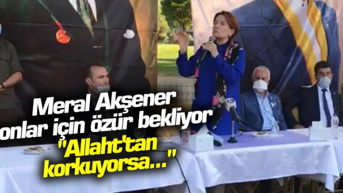 Meral Akşener onlar için özür bekliyor... "Allah'tan korkuyorsa..."