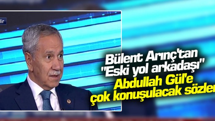 Bülent Arınç'tan "Eski yol arkadaşı" Abdullah Gül'e çok konuşulacak sözler