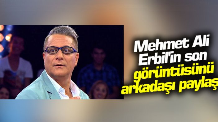 Mehmet Ali Erbil'in son görüntüsünü arkadaşı paylaştı