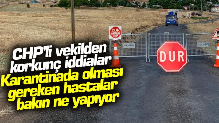 CHP'li vekilden korkunç iddialar... Karantinada olması gereken hastalar bakın ne yapıyor