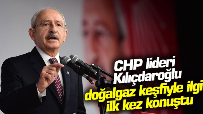 CHP lideri Kemal Kılıçdaroğlu'ndan doğalgaz keşfiyle ilgili ilk açıklama