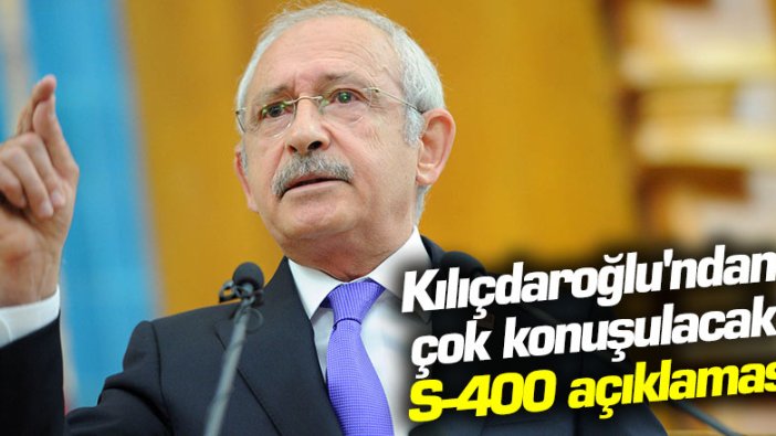 CHP lideri Kemal Kılıçdaroğlu'ndan çok konuşulacak S-400 açıklaması