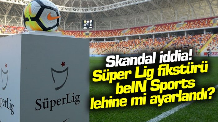 Skandal iddia! Süper Lig fikstürü beIN Sports'un lehine mi ayarlandı?