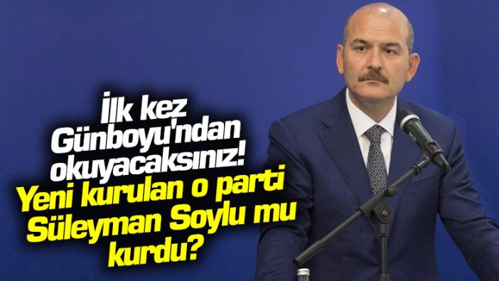 İlk kez Günboyu'ndan okuyacaksınız! Yeni kurulan o parti Süleyman Soylu mu kurdu?