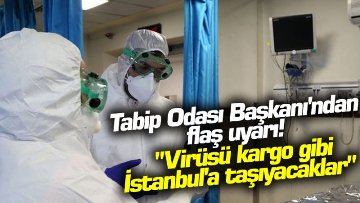 Tabip Odası Başkanı'ndan flaş uyarı! "Virüsü kargo gibi İstanbul'a taşıyacaklar"