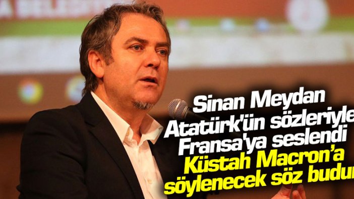 Sinan Meydan, Atatürk'ün sözleriyle Fransa'ya seslendi:  Küstah Macron’a söylenecek söz de budur!