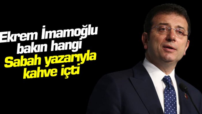 Ekrem İmamoğlu bakın hangi Sabah yazarıyla kahve içti