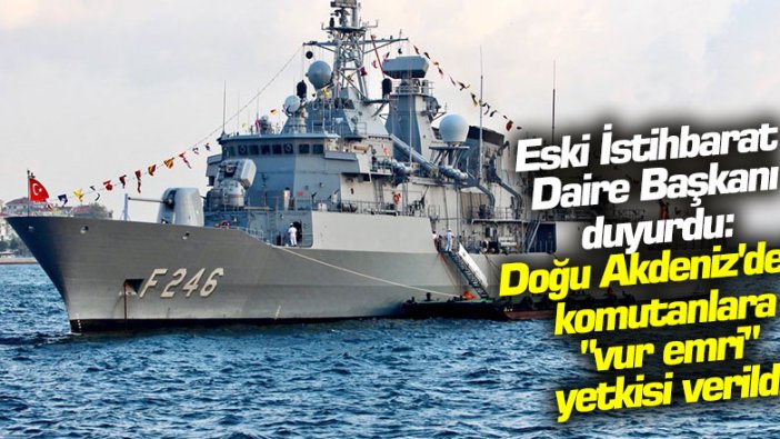 Eski İstihbarat Daire Başkanı duyurdu:  Doğu Akdeniz'deki komutanlara "vur emri" yetkisi verildi