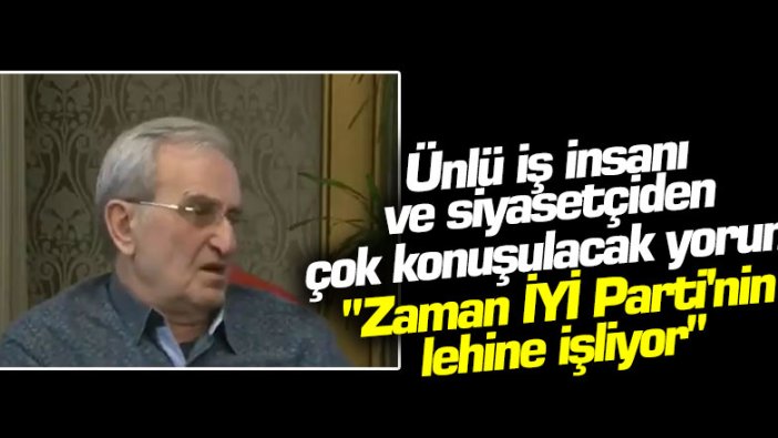 Ünlü iş insanı ve siyasetçiden çok konuşulacak yorum... "Zaman İYİ Parti'nin lehine işliyor"