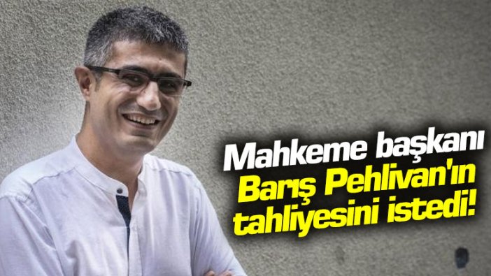 Mahkeme Başkanı Barış Pehlivan'ın tahliyesini istedi! 