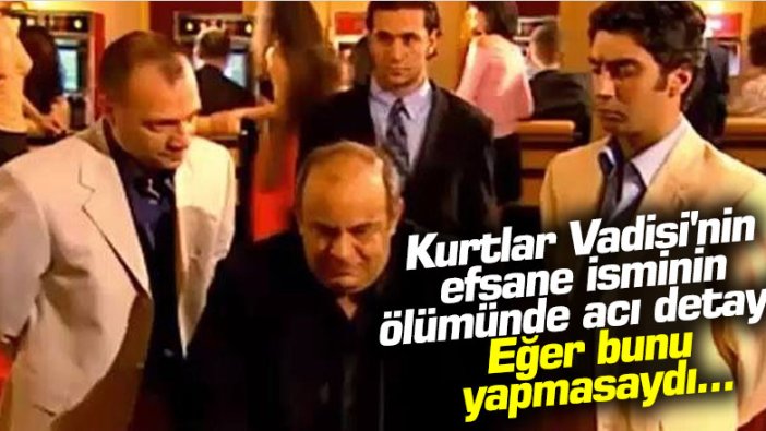 Kurtlar Vadisi'nin efsane isminin ölümünde acı detay! Eğer bunu yapmasaydı...