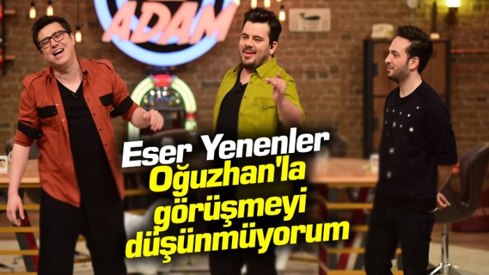 Eser Yenenler: Oğuzhan'la görüşmeyi düşünmüyorum